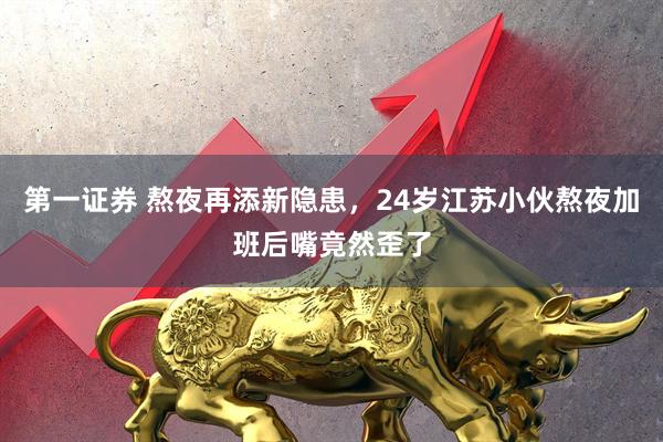 第一证券 熬夜再添新隐患，24岁江苏小伙熬夜加班后嘴竟然歪了