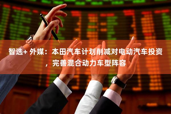 智选+ 外媒：本田汽车计划削减对电动汽车投资，完善混合动力车型阵容