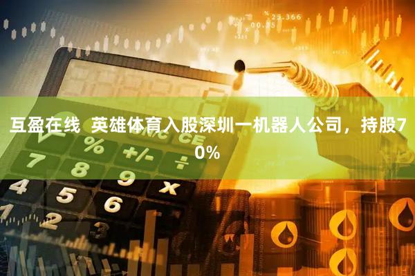 互盈在线  英雄体育入股深圳一机器人公司，持股70%