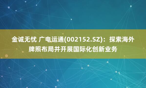 金诚无忧 广电运通(002152.SZ)：探索海外牌照布局并开展国际化创新业务