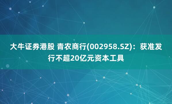 大牛证券港股 青农商行(002958.SZ)：获准发行不超20亿元资本工具