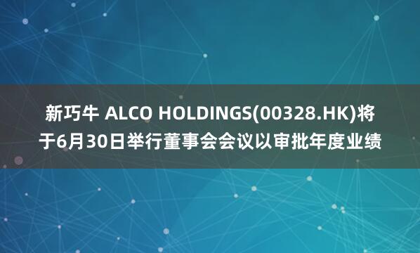 新巧牛 ALCO HOLDINGS(00328.HK)将于6月30日举行董事会会议以审批年度业绩