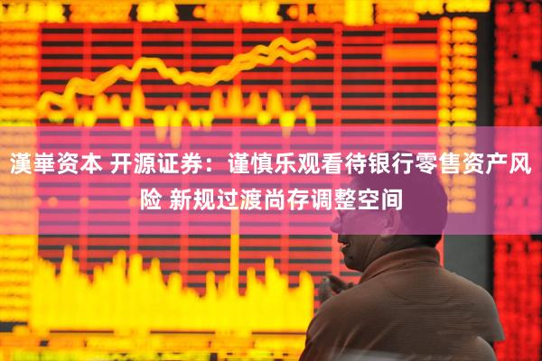 漢崋资本 开源证券：谨慎乐观看待银行零售资产风险 新规过渡尚存调整空间