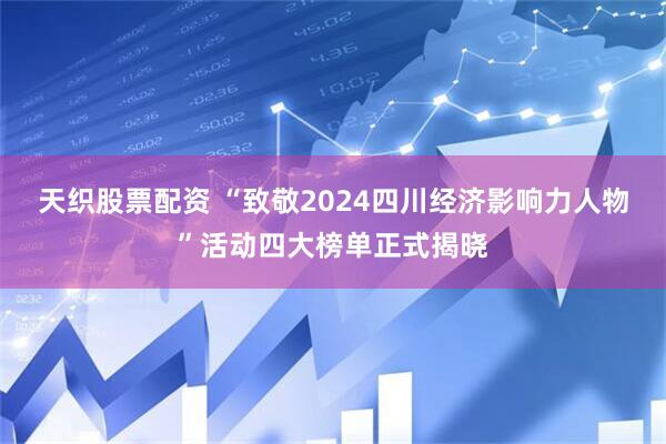 天织股票配资 “致敬2024四川经济影响力人物”活动四大榜单正式揭晓