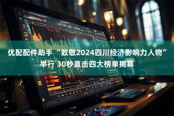 优配配件助手 “致敬2024四川经济影响力人物”举行 30秒直击四大榜单揭幕