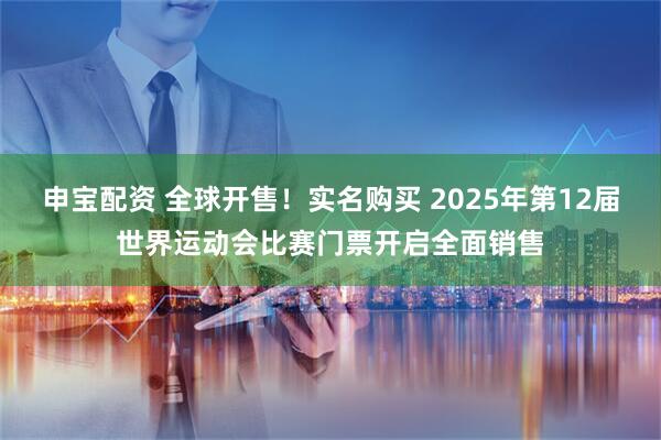申宝配资 全球开售！实名购买 2025年第12届世界运动会比赛门票开启全面销售
