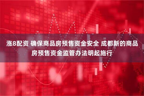 涨8配资 确保商品房预售资金安全 成都新的商品房预售资金监管办法明起施行