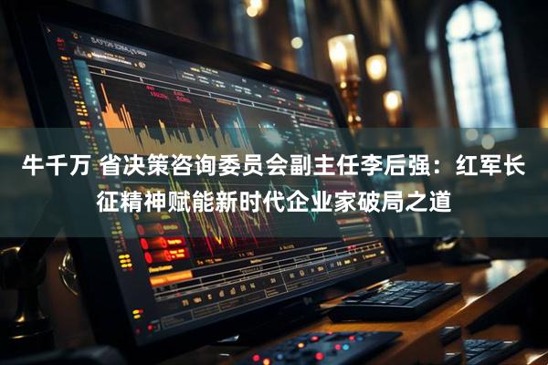 牛千万 省决策咨询委员会副主任李后强：红军长征精神赋能新时代企业家破局之道