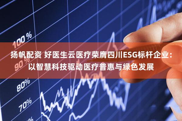 扬帆配资 好医生云医疗荣膺四川ESG标杆企业：以智慧科技驱动医疗普惠与绿色发展