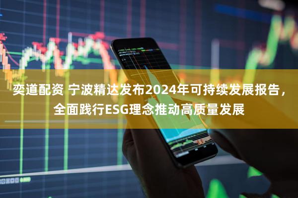奕道配资 宁波精达发布2024年可持续发展报告，全面践行ESG理念推动高质量发展