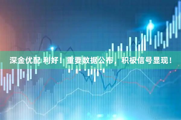 深金优配 利好！重要数据公布，积极信号显现！