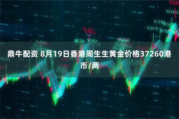 鼎牛配资 8月19日香港周生生黄金价格37260港币/两
