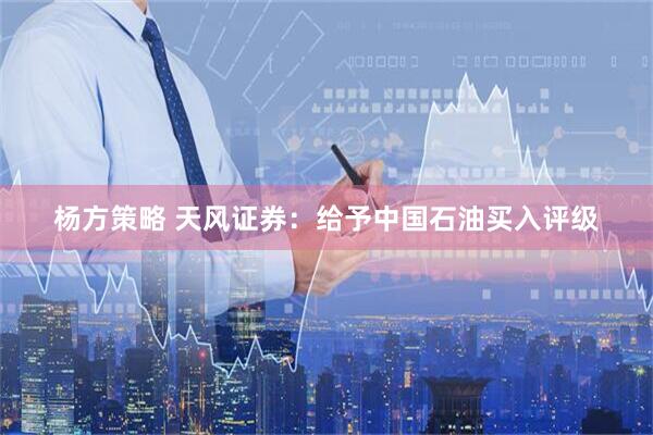 杨方策略 天风证券：给予中国石油买入评级