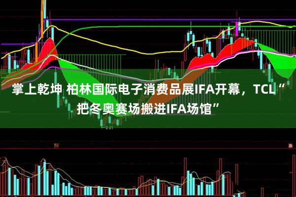 掌上乾坤 柏林国际电子消费品展IFA开幕，TCL“把冬奥赛场搬进IFA场馆”