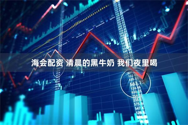 海会配资 清晨的黑牛奶 我们夜里喝