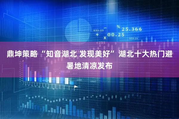 鼎坤策略 “知音湖北 发现美好” 湖北十大热门避暑地清凉发布