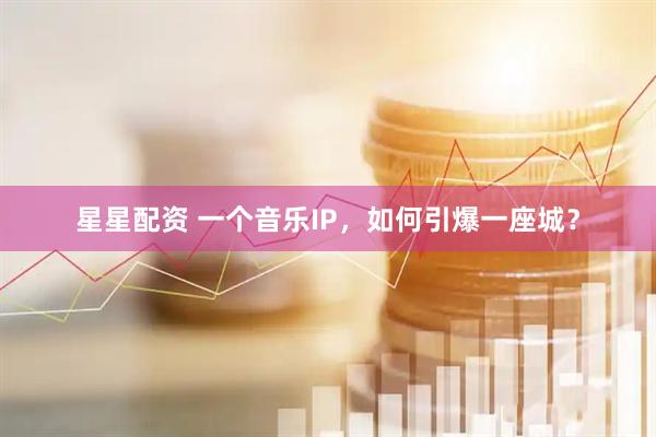 星星配资 一个音乐IP，如何引爆一座城？