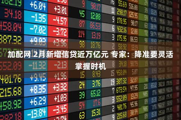 加配网 2月新增信贷近万亿元 专家：降准要灵活掌握时机