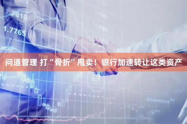 问道管理 打“骨折”甩卖！银行加速转让这类资产