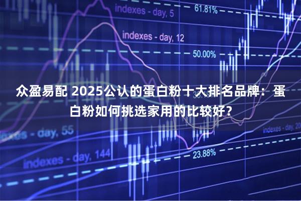 众盈易配 2025公认的蛋白粉十大排名品牌：蛋白粉如何挑选家用的比较好？