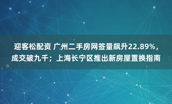 迎客松配资 广州二手房网签量飙升22.89%，成交破九千；上海长宁区推出新房屋置换指南