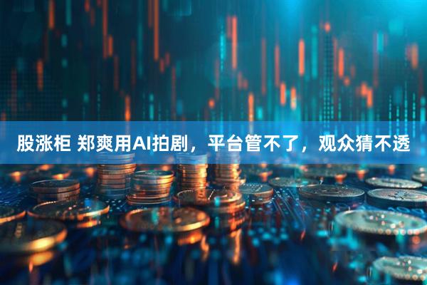 股涨柜 郑爽用AI拍剧，平台管不了，观众猜不透