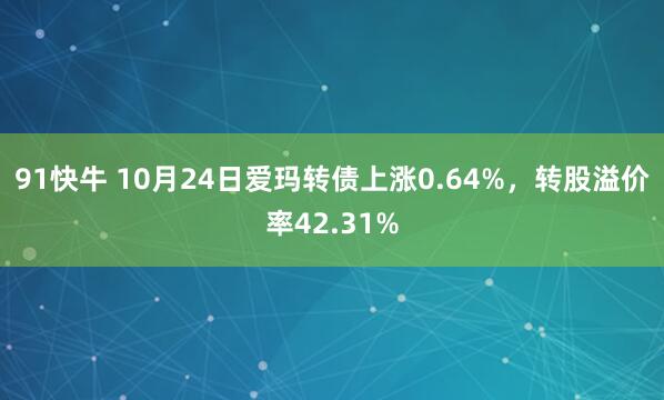 91快牛 10月24日爱玛转债上涨0.64%，转股溢价率42.31%