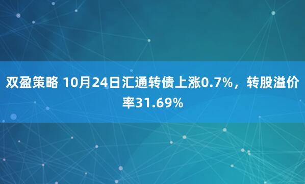 双盈策略 10月24日汇通转债上涨0.7%，转股溢价率31.69%