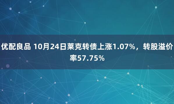优配良品 10月24日莱克转债上涨1.07%，转股溢价率57.75%