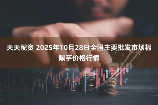 天天配资 2025年10月28日全国主要批发市场福鼎芋价格行情