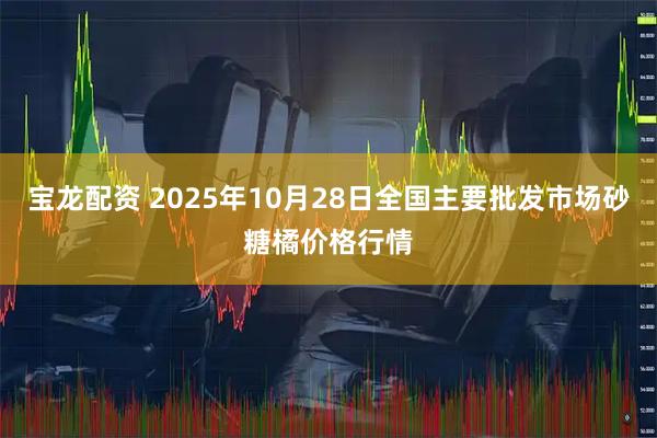 宝龙配资 2025年10月28日全国主要批发市场砂糖橘价格行情