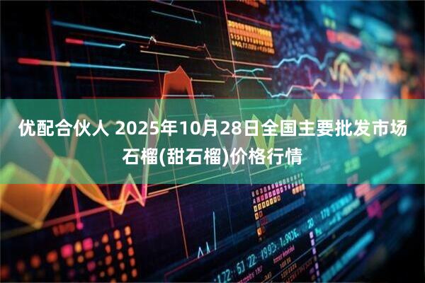 优配合伙人 2025年10月28日全国主要批发市场石榴(甜石榴)价格行情