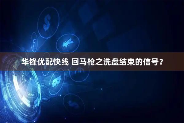 华锋优配快线 回马枪之洗盘结束的信号？