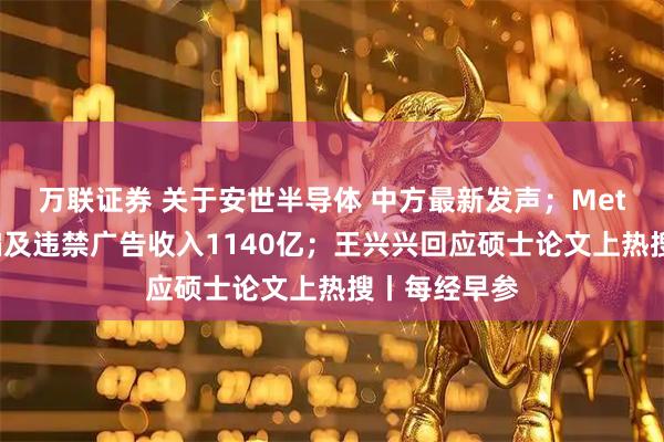 万联证券 关于安世半导体 中方最新发声；Meta被曝靠诈骗及违禁广告收入1140亿；王兴兴回应硕士论文上热搜丨每经早参