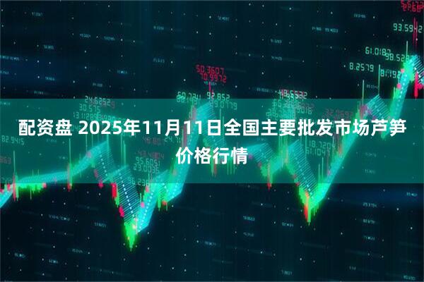 配资盘 2025年11月11日全国主要批发市场芦笋价格行情