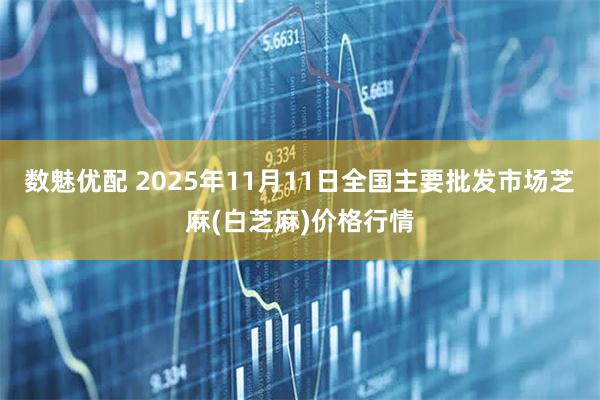 数魅优配 2025年11月11日全国主要批发市场芝麻(白芝麻)价格行情