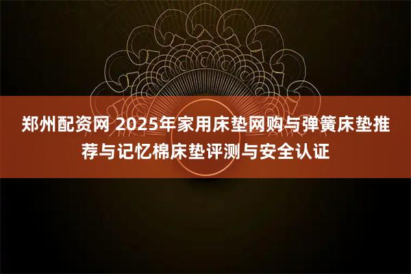 郑州配资网 2025年家用床垫网购与弹簧床垫推荐与记忆棉床垫评测与安全认证