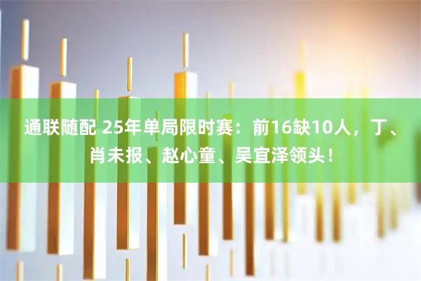 通联随配 25年单局限时赛：前16缺10人，丁、肖未报、赵心童、吴宜泽领头！