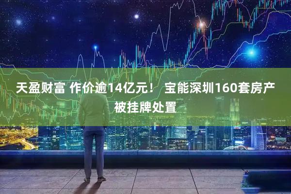 天盈财富 作价逾14亿元！ 宝能深圳160套房产被挂牌处置