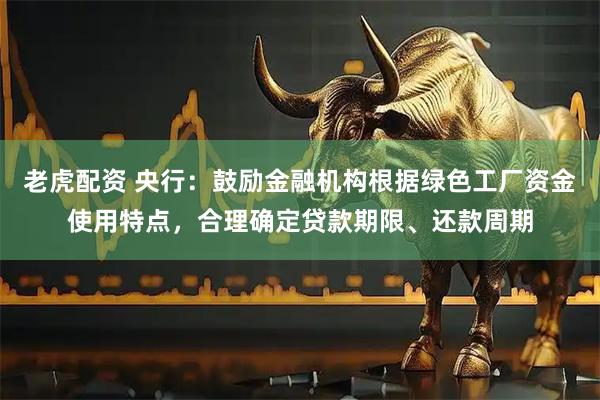 老虎配资 央行：鼓励金融机构根据绿色工厂资金使用特点，合理确定贷款期限、还款周期