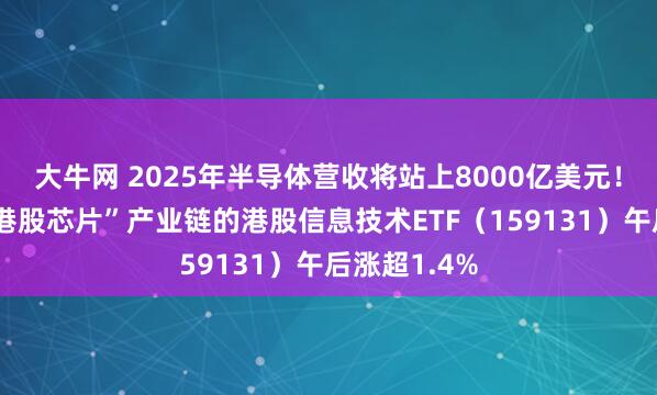 大牛网 2025年半导体营收将站上8000亿美元！首只聚焦“港股芯片”产业链的港股信息技术ETF（159131）午后涨超1.4%