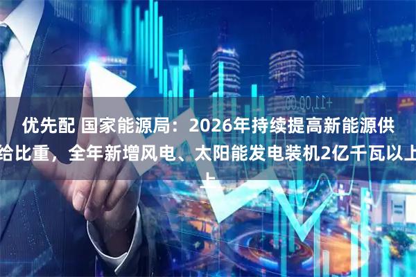 优先配 国家能源局：2026年持续提高新能源供给比重，全年新增风电、太阳能发电装机2亿千瓦以上