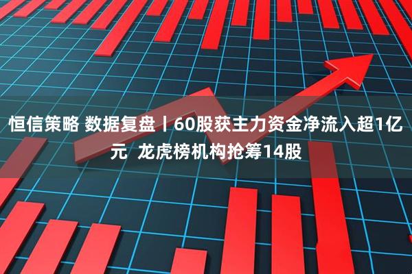 恒信策略 数据复盘丨60股获主力资金净流入超1亿元  龙虎榜机构抢筹14股