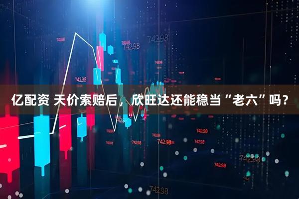 亿配资 天价索赔后，欣旺达还能稳当“老六”吗？