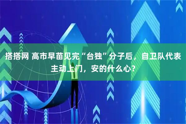 搭搭网 高市早苗见完“台独”分子后，自卫队代表主动上门，安的什么心？