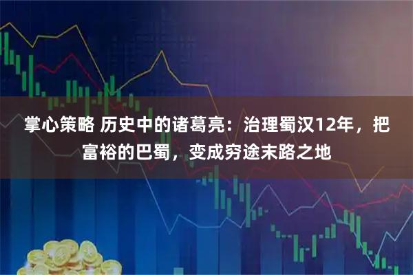 掌心策略 历史中的诸葛亮：治理蜀汉12年，把富裕的巴蜀，变成穷途末路之地