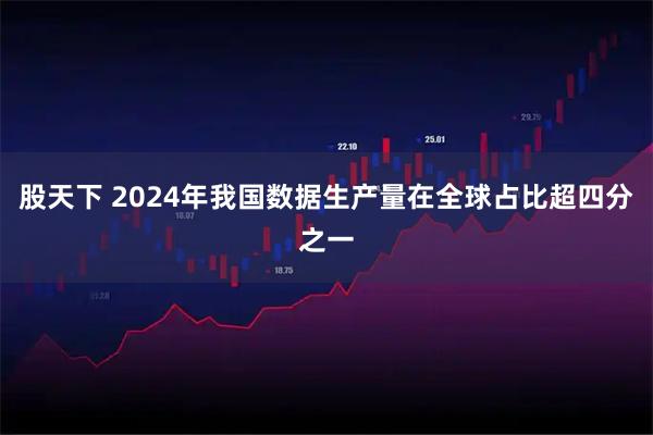 股天下 2024年我国数据生产量在全球占比超四分之一