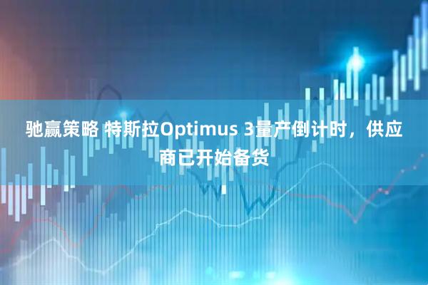 驰赢策略 特斯拉Optimus 3量产倒计时，供应商已开始备货
